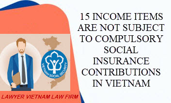 15 income items are not subject to compulsory social insurance contributions in Vietnam 15 income items are not subject to compulsory social insurance contributions in Vietnam