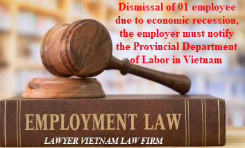 Dismissal of 01 employee due to economic recession, the employer must notify the Provincial Department of Labor in Vietnam