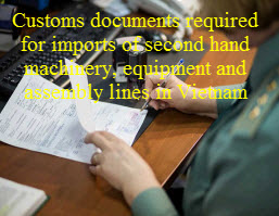 Customs documents required for imports of second hand machinery, equipment and assembly lines in Vietnam