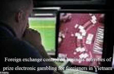 Foreign exchange control on business activities of prize electronic gambling for foreigners in Vietnam