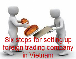 Sáu bước thành lập công ty thương mại có vốn đầu tư nước ngoài ở Việt Nam.