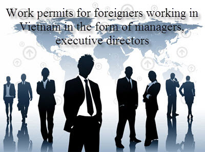 The procedures for issuance of work permits for foreigners working in Vietnam in the form of managers, executive directors